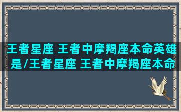 王者星座 王者中摩羯座本命英雄是/王者星座 王者中摩羯座本命英雄是-我的网站